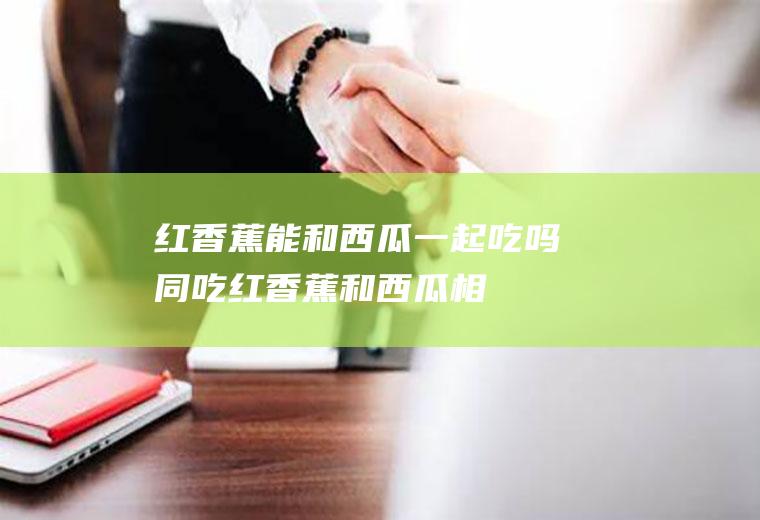红香蕉能和西瓜一起吃吗/同吃_红香蕉和西瓜相克吗