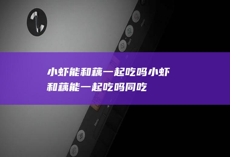 小虾能和藕一起吃吗_小虾和藕能一起吃吗/同吃