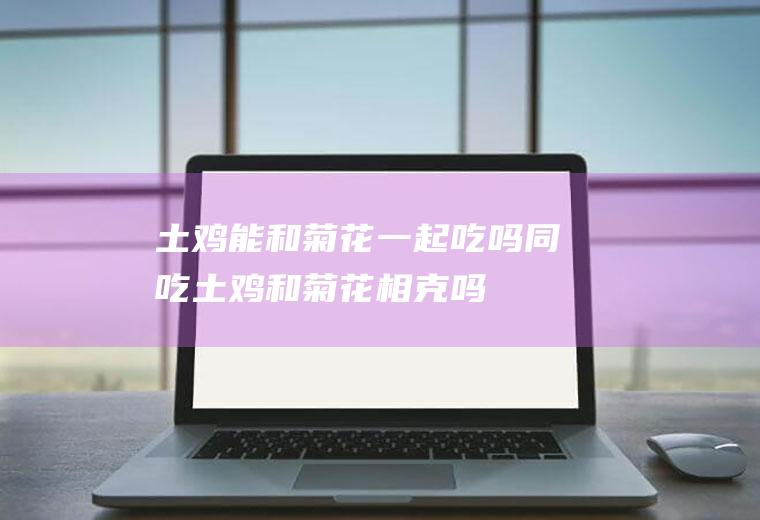 土鸡能和菊花一起吃吗/同吃_土鸡和菊花相克吗
