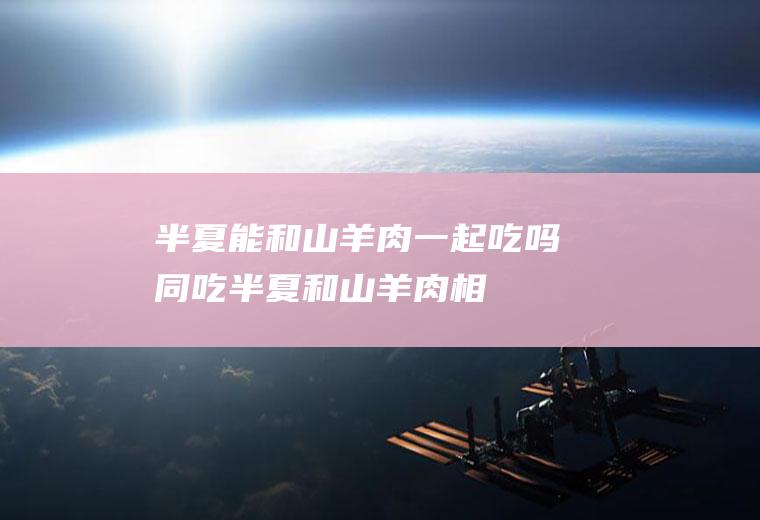 半夏能和山羊肉一起吃吗/同吃_半夏和山羊肉相克吗