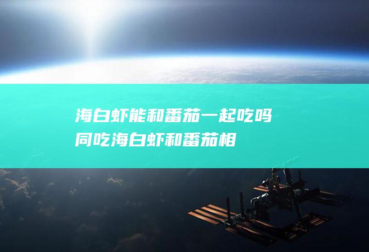 海白虾能和番茄一起吃吗/同吃_海白虾和番茄相克吗
