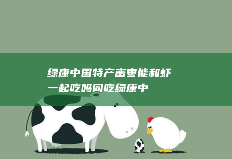 绿康中国特产蜜枣能和虾一起吃吗/同吃_绿康中国特产蜜枣和虾相克吗