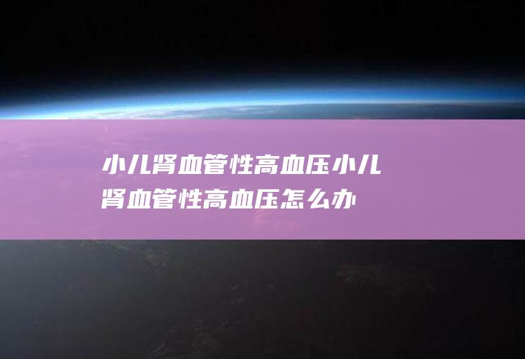 小儿肾血管性高血压_小儿肾血管性高血压怎么办_小儿肾血管性高血压吃什么好_小儿肾血管性高血压的症状