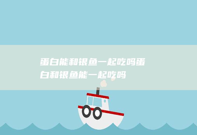 蛋白能和银鱼一起吃吗_蛋白和银鱼能一起吃吗/同吃