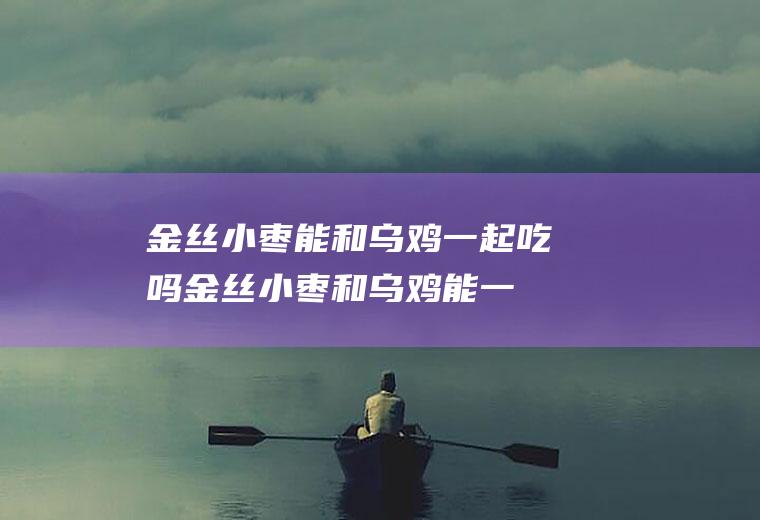 金丝小枣能和乌鸡一起吃吗_金丝小枣和乌鸡能一起吃吗/同吃
