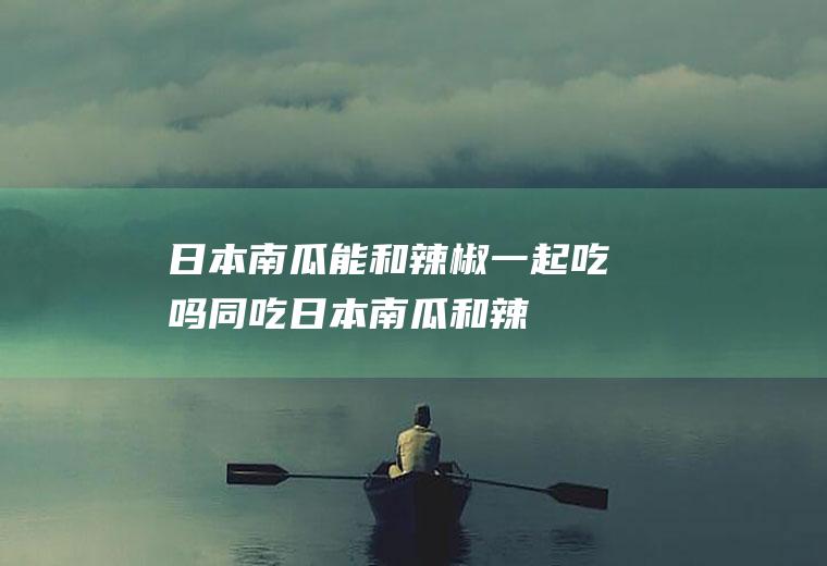 日本南瓜能和辣椒一起吃吗/同吃_日本南瓜和辣椒相克吗