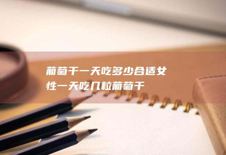 葡萄干一天吃多少合适(女性一天吃几粒葡萄干)