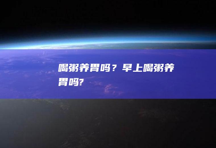 喝粥养胃吗？(早上喝粥养胃吗?)