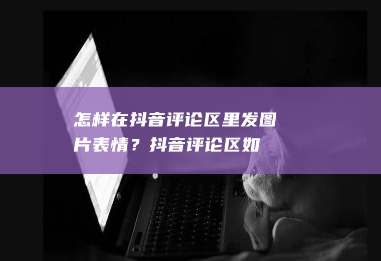 怎样在抖音评论区里发图片表情？(抖音评论区如何发图片表情)
