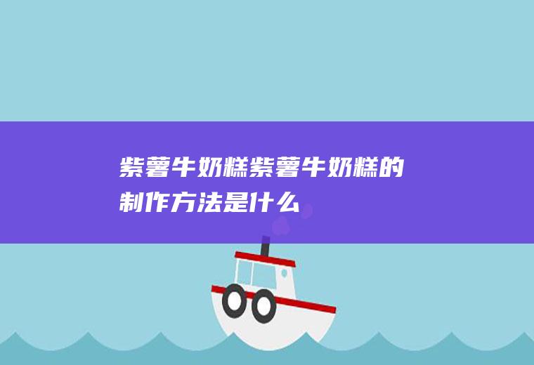 紫薯牛奶糕_紫薯牛奶糕的制作方法是什么