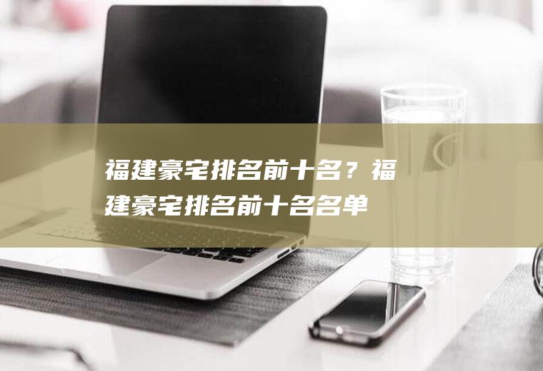 福建豪宅排名前十名？(福建豪宅排名前十名名单)