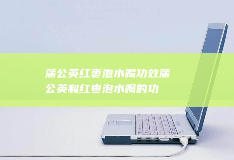 蒲公英红枣泡水喝功效_蒲公英和红枣泡水喝的功效