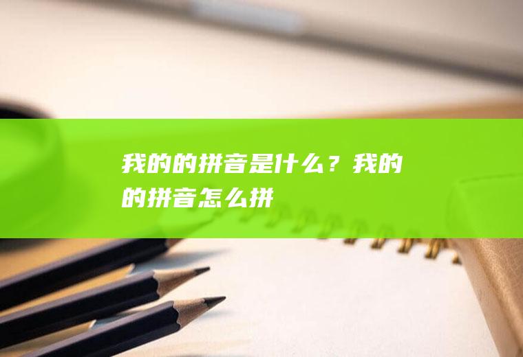 “我的”的拼音是什么？((我的)的拼音怎么拼读)