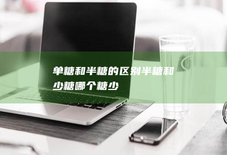 单糖和半糖的区别_半糖和少糖哪个糖少