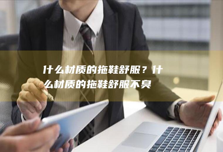 什么材质的拖鞋舒服？(什么材质的拖鞋舒服不臭脚)