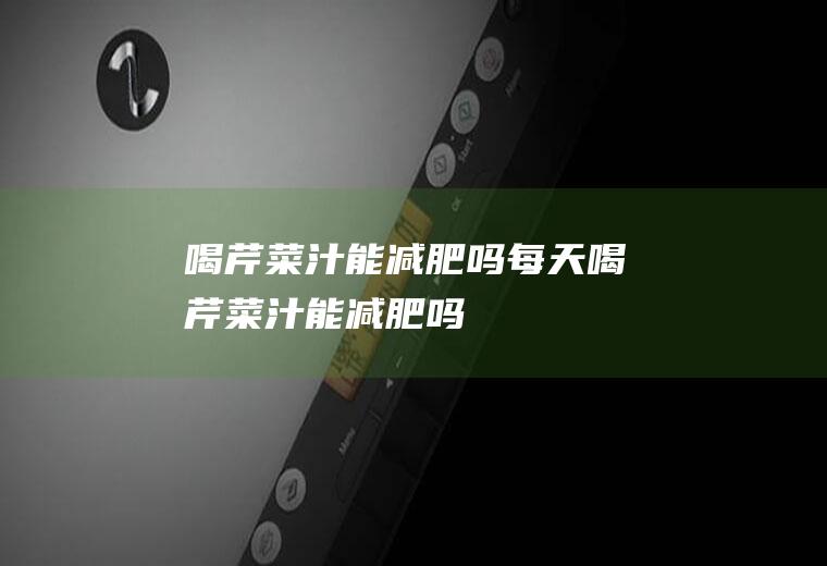 喝芹菜汁能减肥吗_每天喝芹菜汁能减肥吗