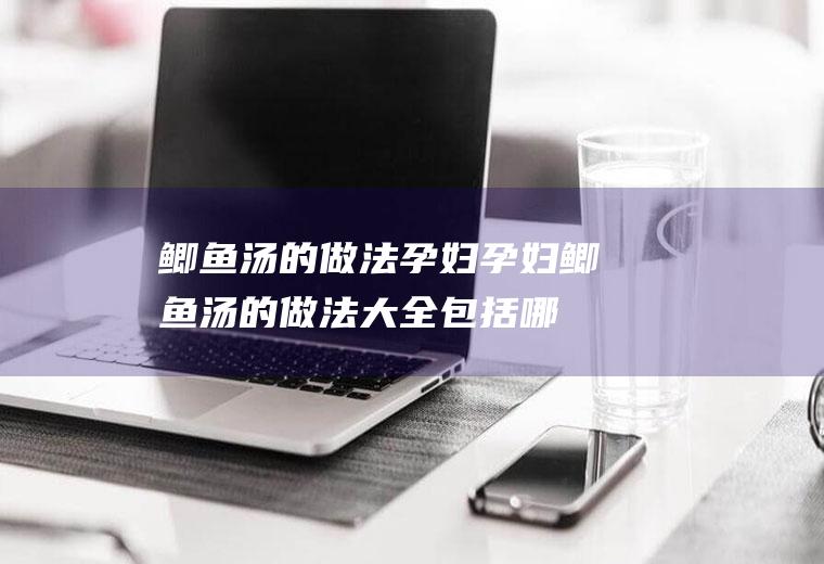 鲫鱼汤的做法孕妇_孕妇鲫鱼汤的做法大全包括哪些