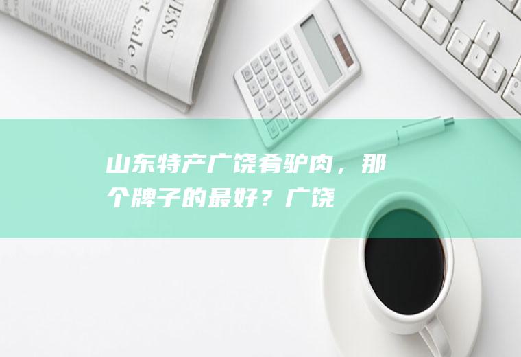 山东特产-广饶肴驴肉，那个牌子的最好？(广饶肴驴肉正宗哪里有卖的)