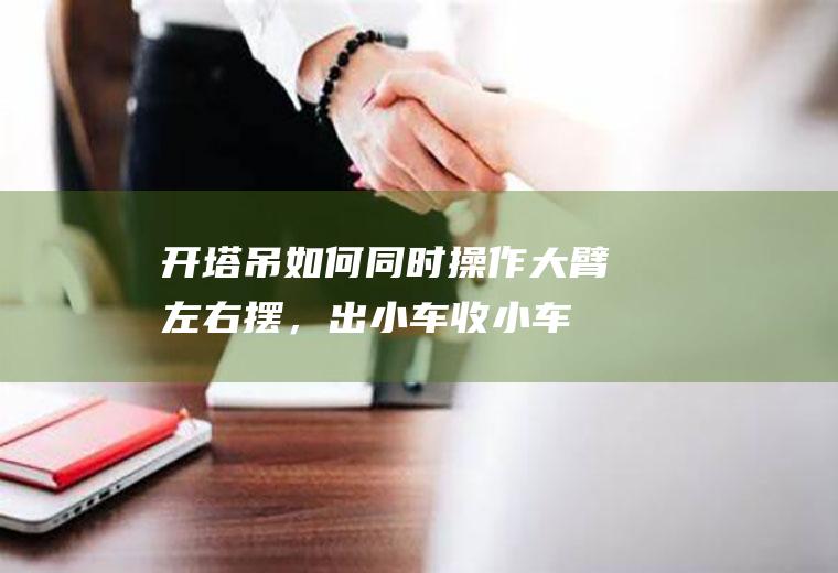 开塔吊如何同时操作（大臂左右摆，出小车收小车，上下勾）？求老师傅指导！