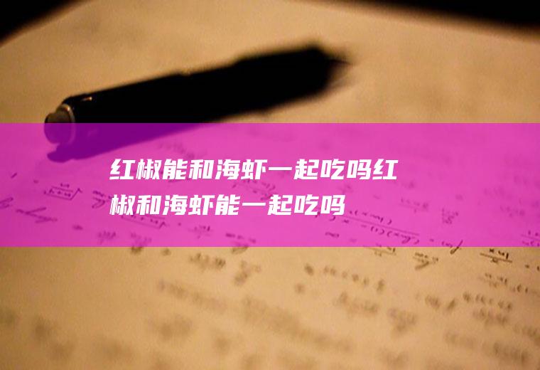 红椒能和海虾一起吃吗_红椒和海虾能一起吃吗/同吃