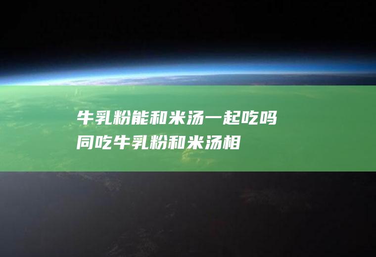 牛乳粉能和米汤一起吃吗/同吃_牛乳粉和米汤相克吗
