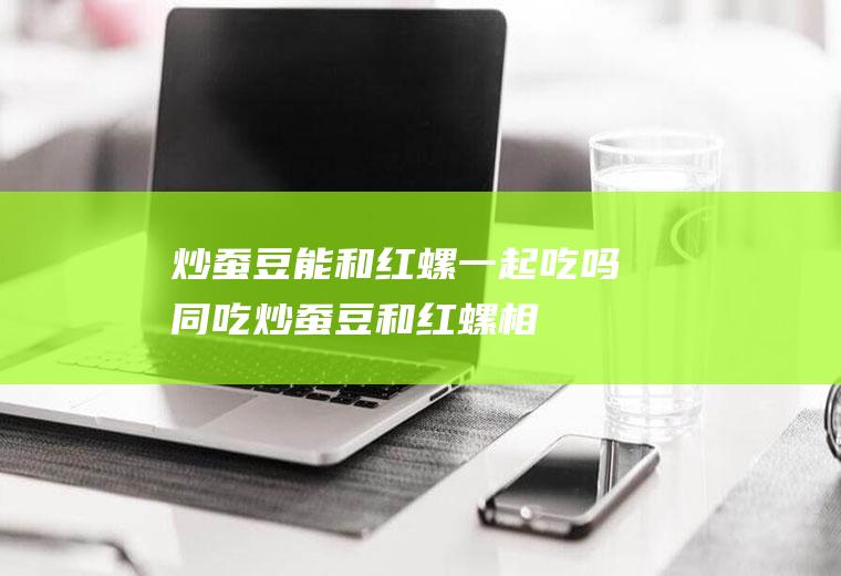 炒蚕豆能和红螺一起吃吗/同吃_炒蚕豆和红螺相克吗