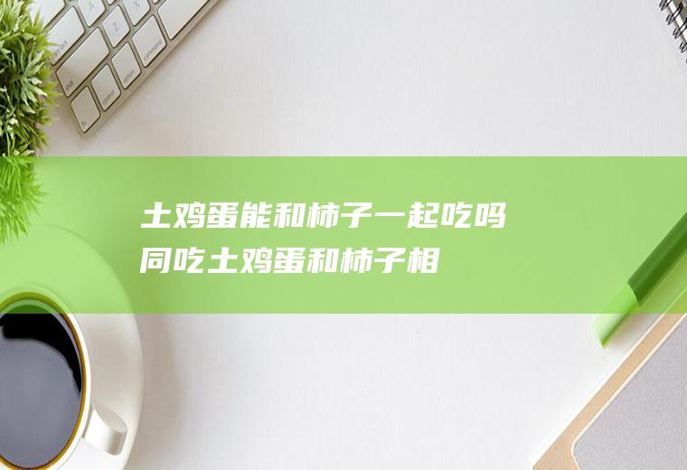 土鸡蛋能和柿子一起吃吗/同吃_土鸡蛋和柿子相克吗