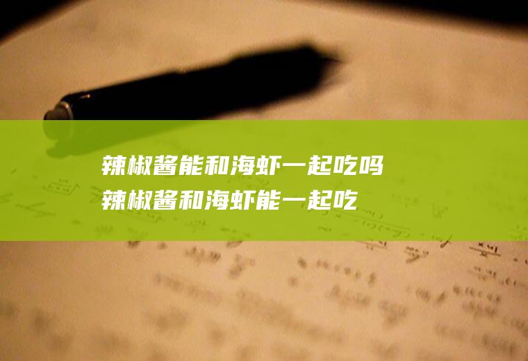 辣椒酱能和海虾一起吃吗_辣椒酱和海虾能一起吃吗/同吃