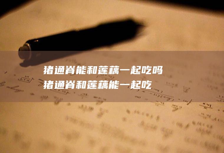 猪通脊能和莲藕一起吃吗_猪通脊和莲藕能一起吃吗/同吃
