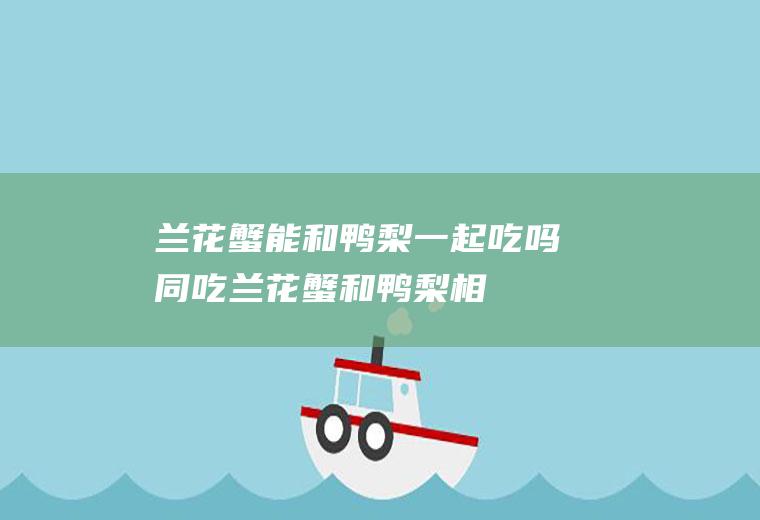兰花蟹能和鸭梨一起吃吗/同吃_兰花蟹和鸭梨相克吗