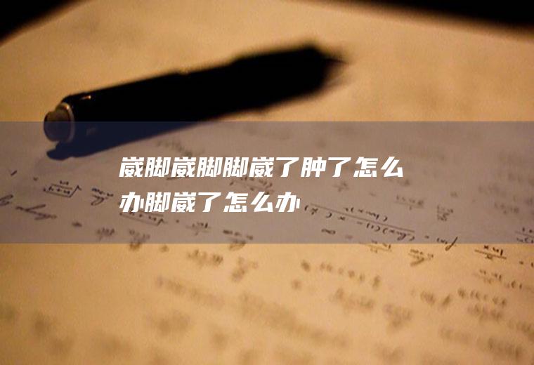 崴脚_崴脚,脚崴了肿了怎么办,脚崴了怎么办,脚崴了怎么处理,崴脚了怎么办,严重崴脚,迅速治疗崴脚