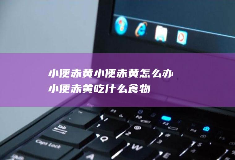 小便赤黄_小便赤黄怎么办_小便赤黄吃什么食物好