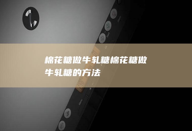 棉花糖做牛轧糖_棉花糖做牛轧糖的方法