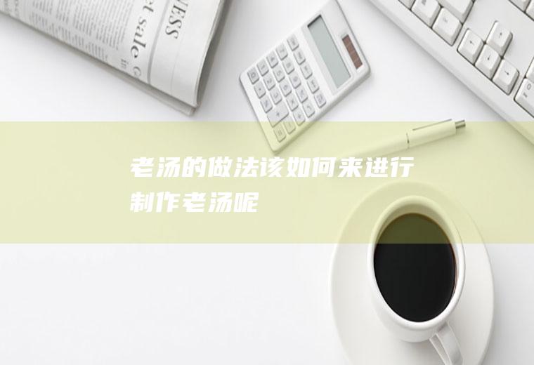 老汤的做法_该如何来进行制作老汤呢