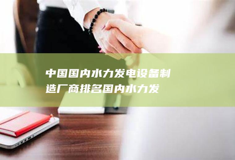 中国国内水力发电设备制造厂商排名(国内水力发电机生产企业)