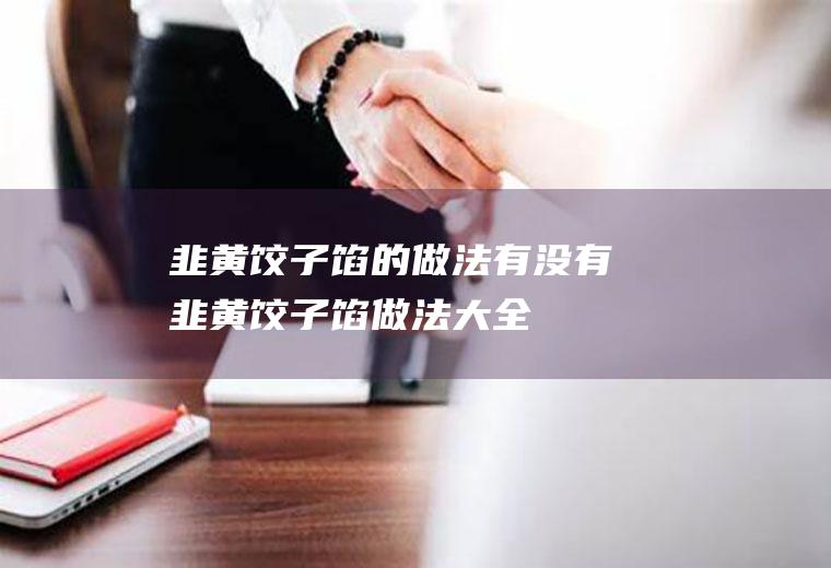 韭黄饺子馅的做法_有没有韭黄饺子馅做法大全