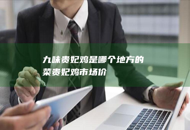 九味贵妃鸡是哪个地方的菜_贵妃鸡市场价
