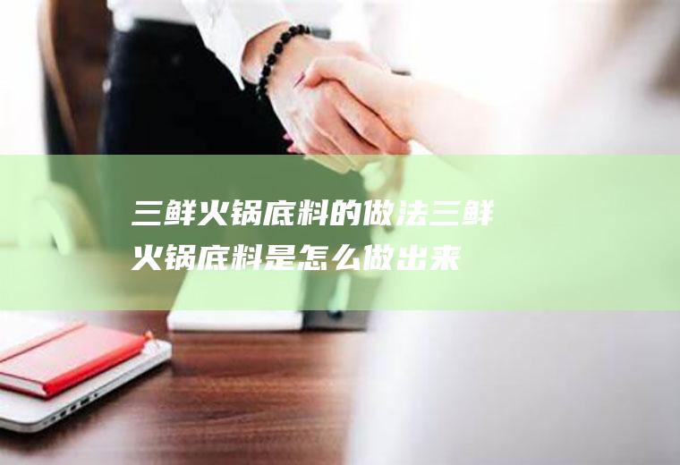 三鲜火锅底料的做法_三鲜火锅底料是怎么做出来的
