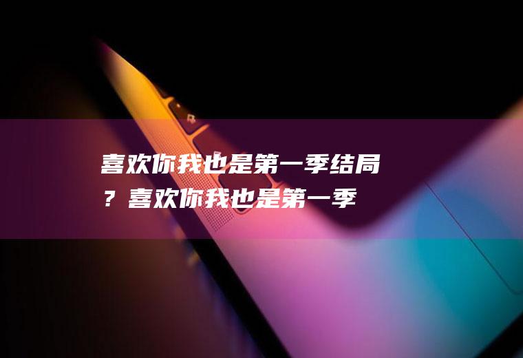 喜欢你我也是第一季结局？(喜欢你我也是第一季结局彩蛋)