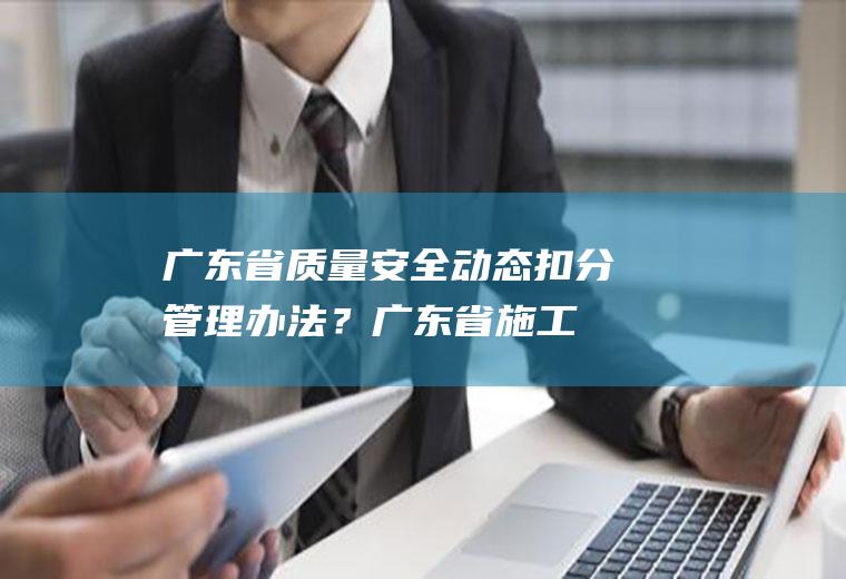 广东省质量安全动态扣分管理办法？(广东省施工质量安全动态管理办法)