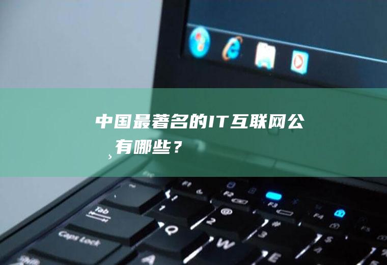 中国最著名的IT互联网公司有哪些？