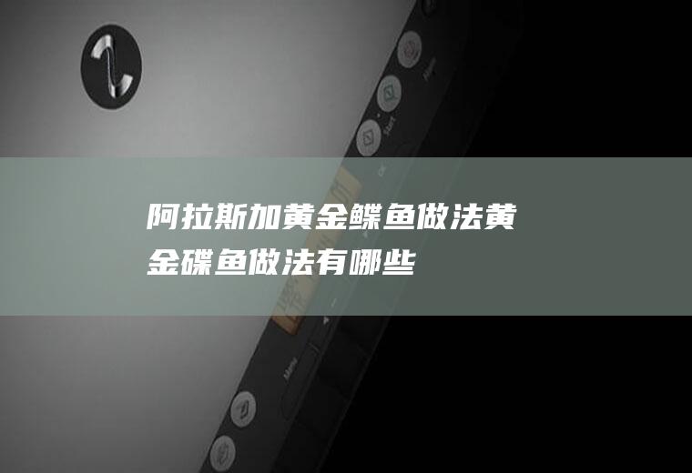 阿拉斯加黄金鲽鱼做法_黄金碟鱼做法有哪些