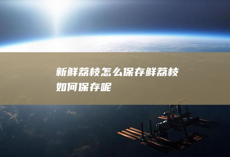 新鲜荔枝怎么保存_鲜荔枝如何保存呢