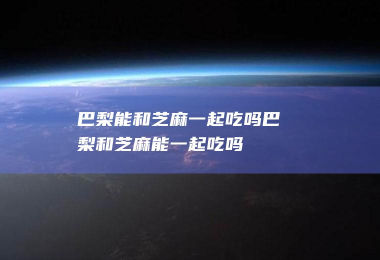 巴梨能和芝麻一起吃吗_巴梨和芝麻能一起吃吗/同吃