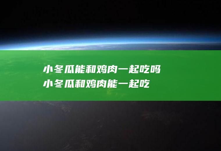 小冬瓜能和鸡肉一起吃吗_小冬瓜和鸡肉能一起吃吗/同吃