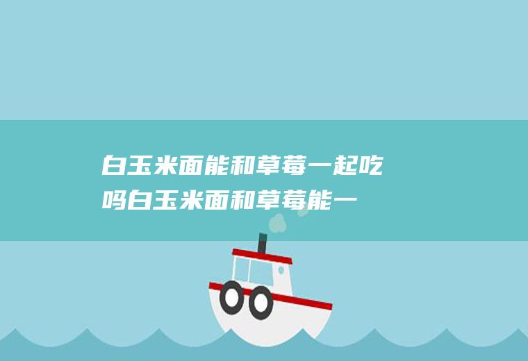 白玉米面能和草莓一起吃吗_白玉米面和草莓能一起吃吗/同吃