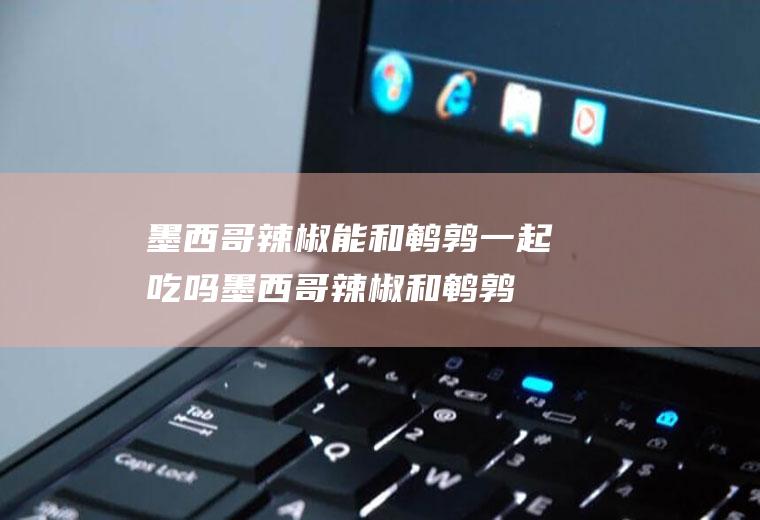 墨西哥辣椒能和一起吃吗墨西哥辣椒和