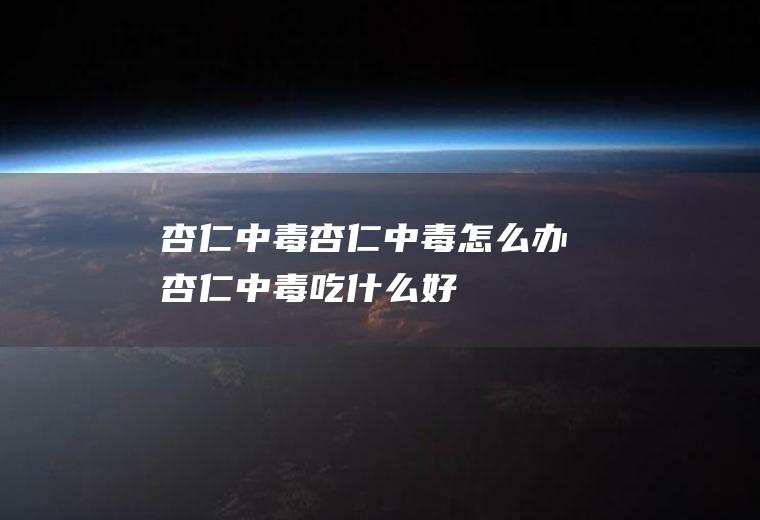 杏仁中毒_杏仁中毒怎么办_杏仁中毒吃什么好_杏仁中毒的症状
