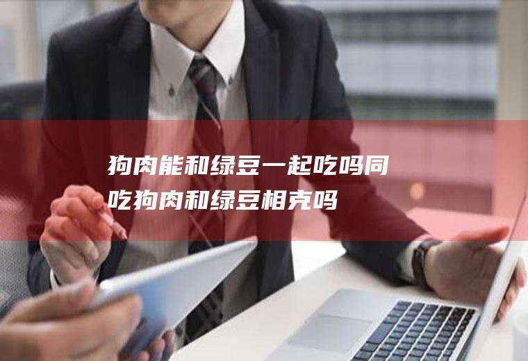 狗肉能和绿豆一起吃吗/同吃_狗肉和绿豆相克吗