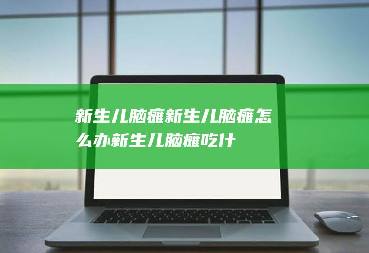 新生儿脑瘫_新生儿脑瘫怎么办_新生儿脑瘫吃什么好_新生儿脑瘫的症状